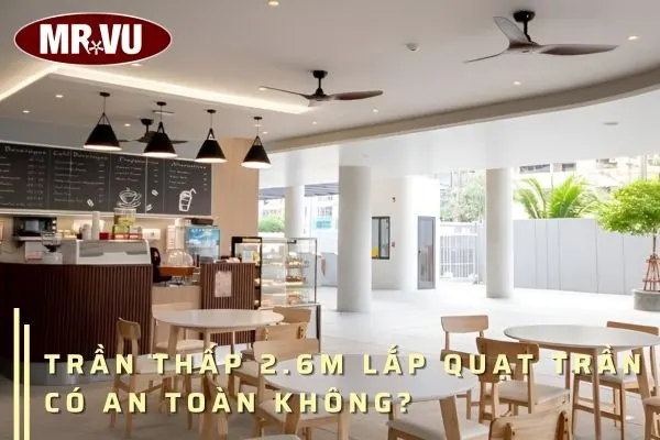 Giải đáp chi tiết trần thấp 2.6m lắp quạt trần có an toàn không